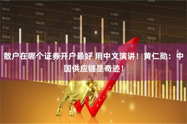 散户在哪个证券开户最好 用中文演讲！黄仁勋：中国供应链是奇迹！