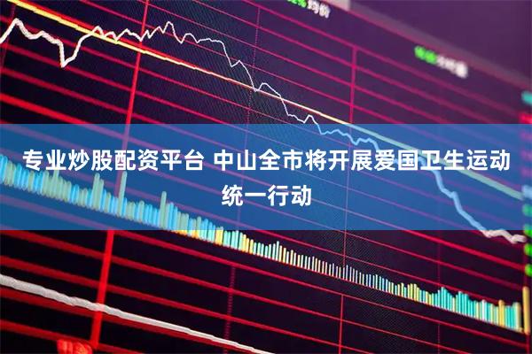 专业炒股配资平台 中山全市将开展爱国卫生运动统一行动