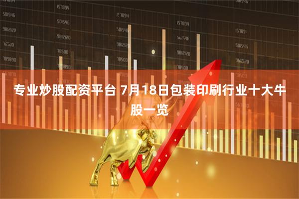 专业炒股配资平台 7月18日包装印刷行业十大牛股一览