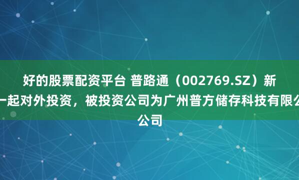 好的股票配资平台 普路通（002769.SZ）新增一起对外投资，被投资公司为广州普方储存科技有限公司