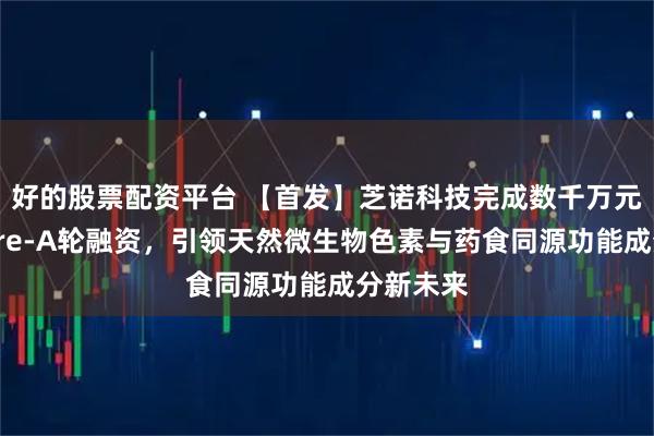 好的股票配资平台 【首发】芝诺科技完成数千万元人民币Pre-A轮融资，引领天然微生物色素与药食同源功能成分新未来