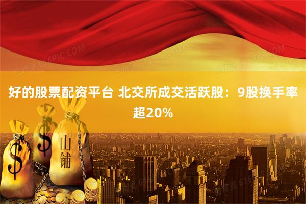 好的股票配资平台 北交所成交活跃股：9股换手率超20%
