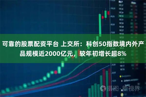可靠的股票配资平台 上交所：科创50指数境内外产品规模近2000亿元，较年初增长超8%