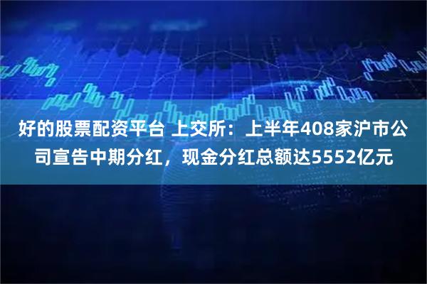 好的股票配资平台 上交所：上半年408家沪市公司宣告中期分红，现金分红总额达5552亿元