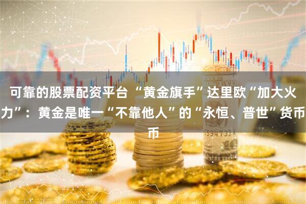 可靠的股票配资平台 “黄金旗手”达里欧“加大火力”：黄金是唯一“不靠他人”的“永恒、普世”货币