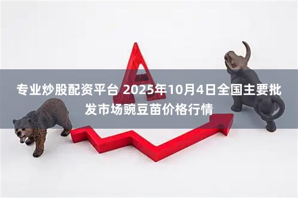 专业炒股配资平台 2025年10月4日全国主要批发市场豌豆苗价格行情