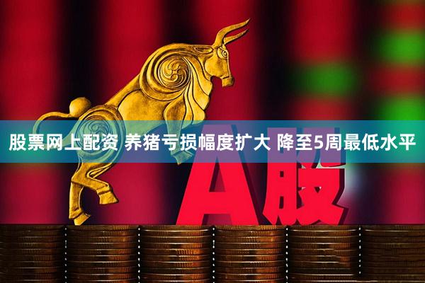 股票网上配资 养猪亏损幅度扩大 降至5周最低水平