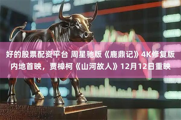 好的股票配资平台 周星驰版《鹿鼎记》4K修复版内地首映，贾樟柯《山河故人》12月12日重映