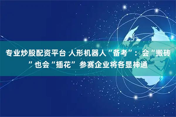 专业炒股配资平台 人形机器人“备考”：会“搬砖”也会“插花” 参赛企业将各显神通