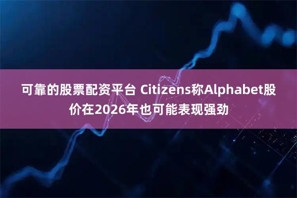 可靠的股票配资平台 Citizens称Alphabet股价在2026年也可能表现强劲