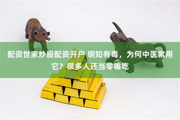 配资世家炒股配资开户 明知有毒，为何中医常用它？很多人还当零嘴吃
