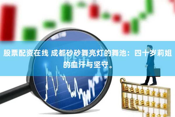 股票配资在线 成都砂砂舞亮灯的舞池：四十岁莉姐的血汗与坚守。